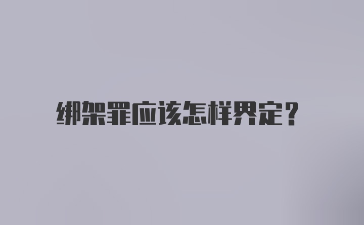 绑架罪应该怎样界定?