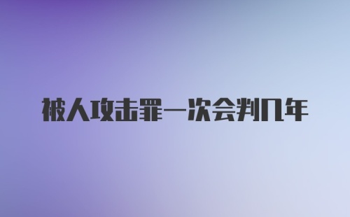 被人攻击罪一次会判几年