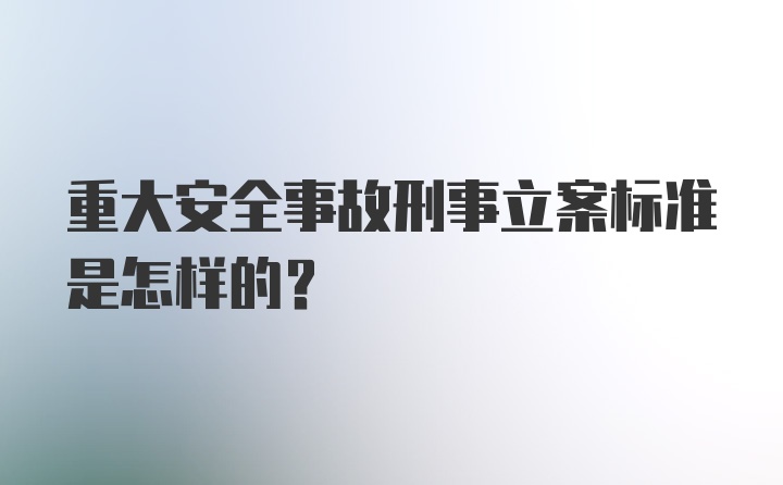 重大安全事故刑事立案标准是怎样的？