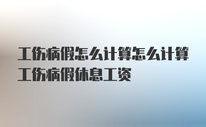 工伤病假怎么计算怎么计算工伤病假休息工资