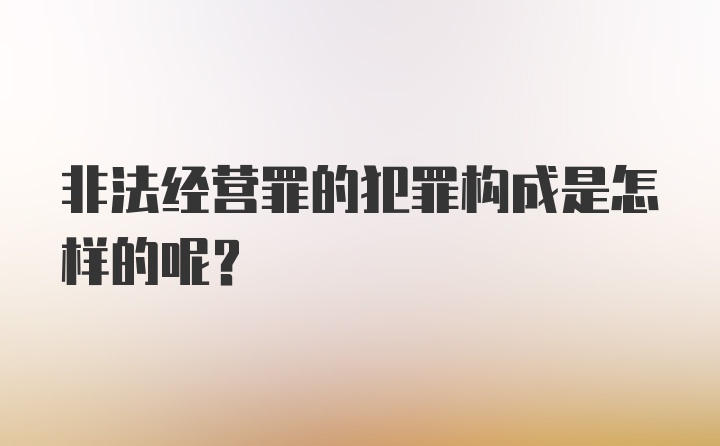 非法经营罪的犯罪构成是怎样的呢？