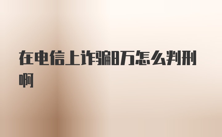 在电信上诈骗8万怎么判刑啊