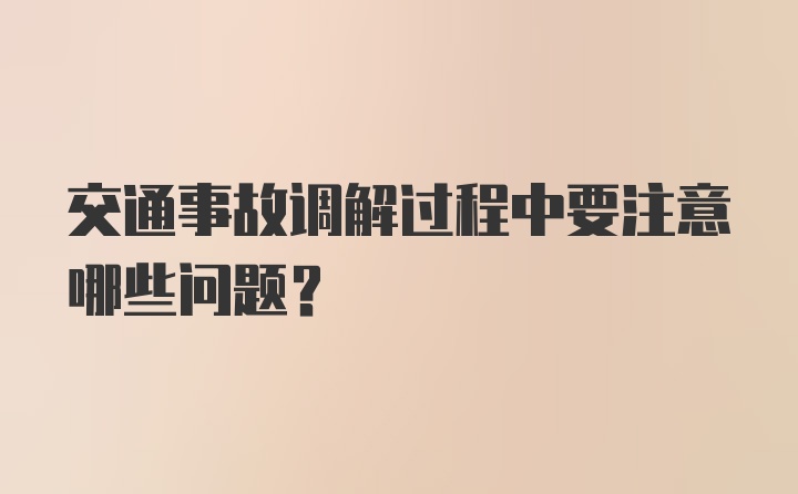 交通事故调解过程中要注意哪些问题？