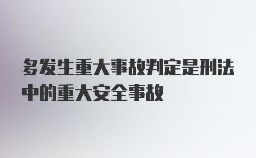 多发生重大事故判定是刑法中的重大安全事故