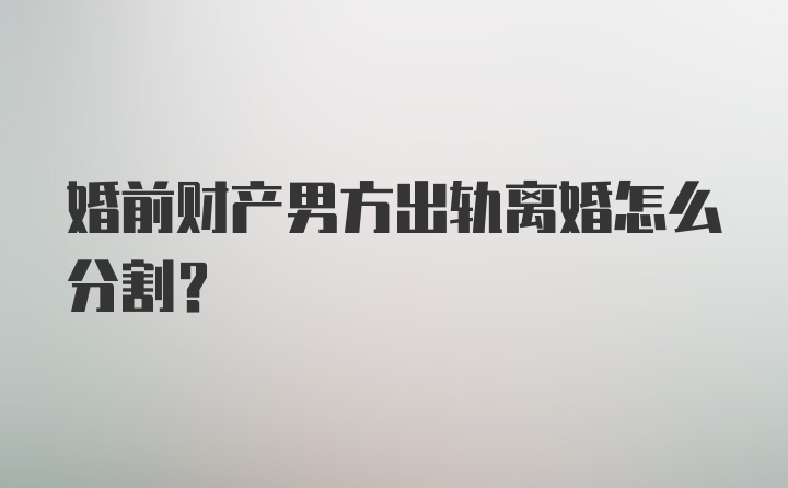 婚前财产男方出轨离婚怎么分割？