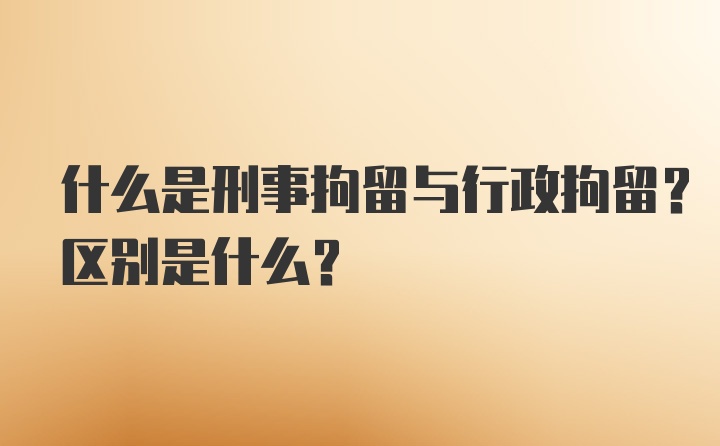 什么是刑事拘留与行政拘留？区别是什么？