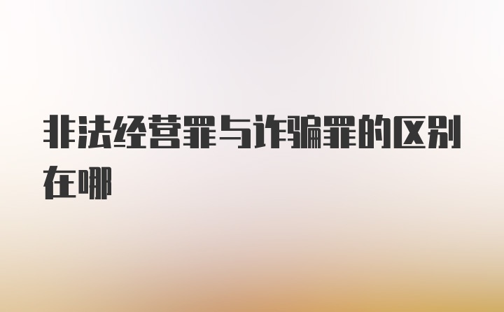 非法经营罪与诈骗罪的区别在哪