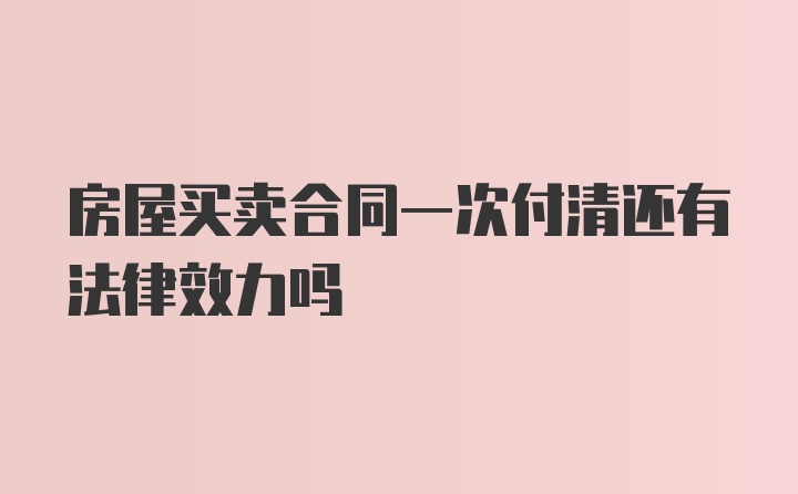 房屋买卖合同一次付清还有法律效力吗