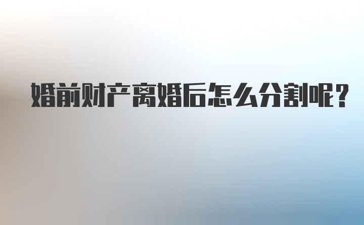 婚前财产离婚后怎么分割呢？