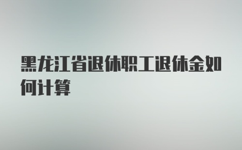 黑龙江省退休职工退休金如何计算