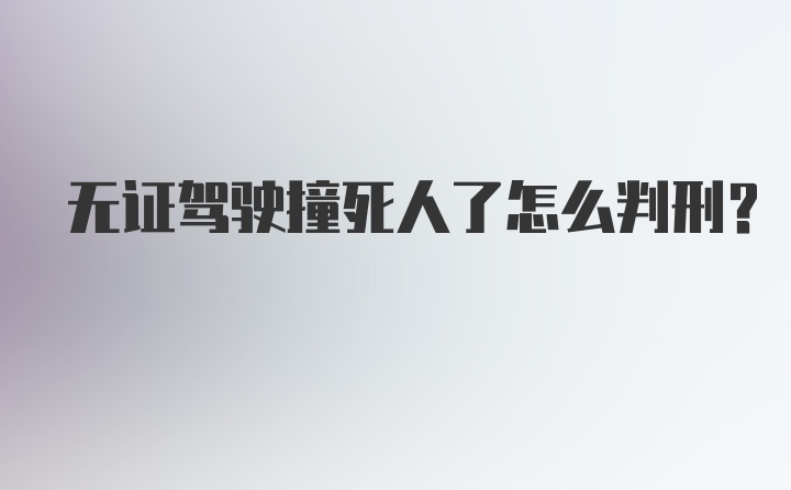 无证驾驶撞死人了怎么判刑?