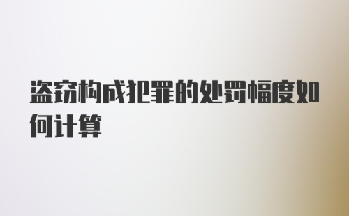 盗窃构成犯罪的处罚幅度如何计算