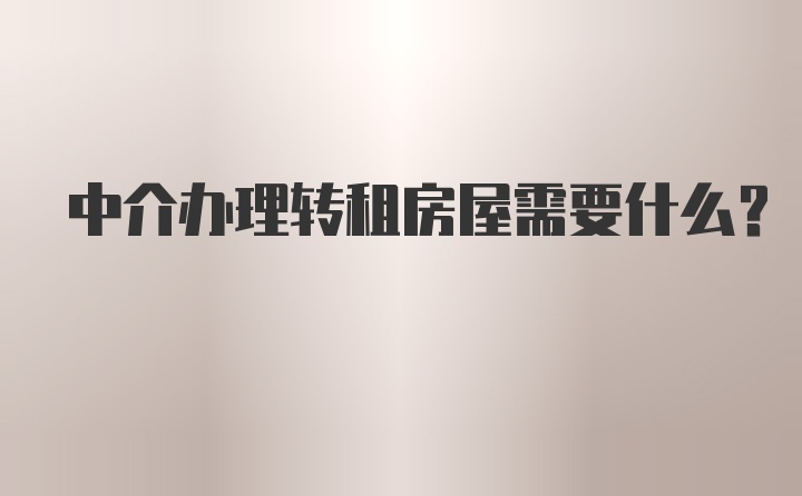 中介办理转租房屋需要什么？