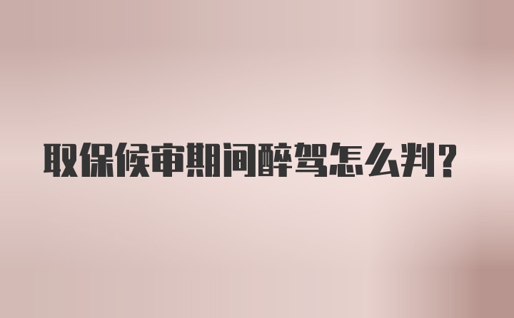 取保候审期间醉驾怎么判?