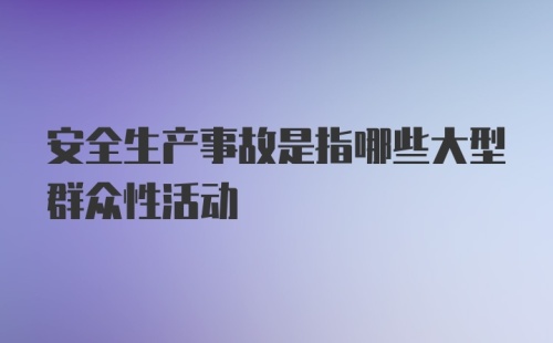 安全生产事故是指哪些大型群众性活动