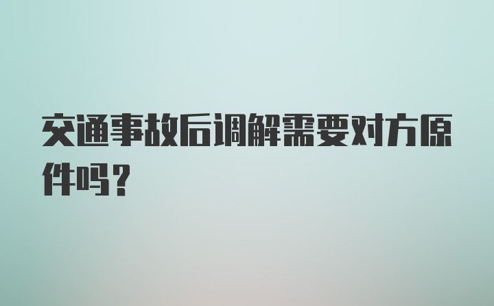 交通事故后调解需要对方原件吗？