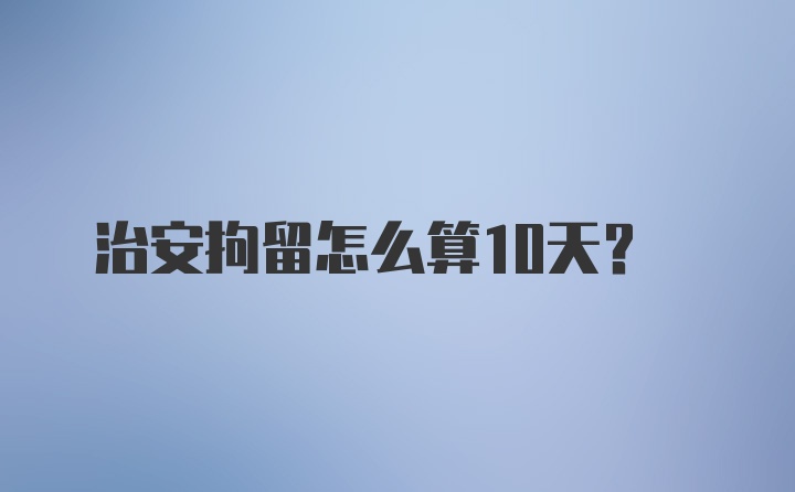 治安拘留怎么算10天？