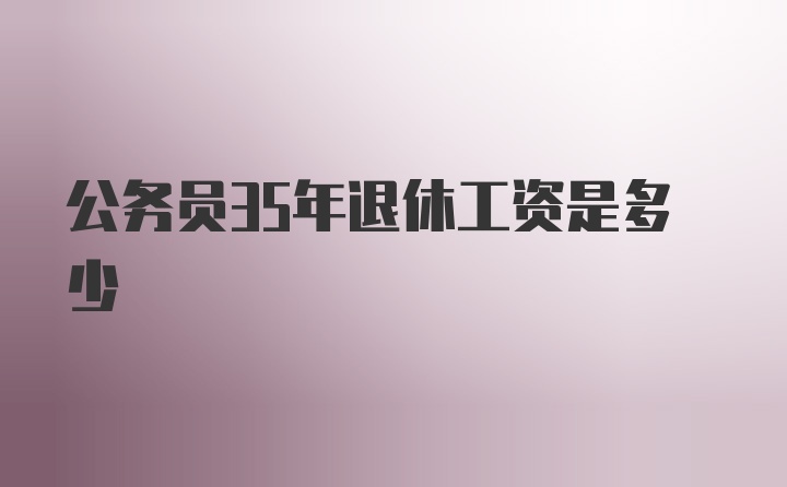 公务员35年退休工资是多少