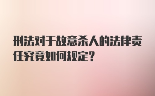 刑法对于故意杀人的法律责任究竟如何规定？