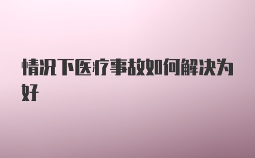 情况下医疗事故如何解决为好