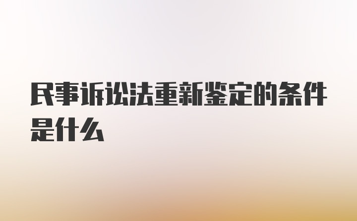 民事诉讼法重新鉴定的条件是什么