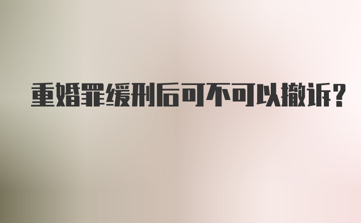 重婚罪缓刑后可不可以撤诉?