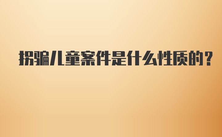 拐骗儿童案件是什么性质的?