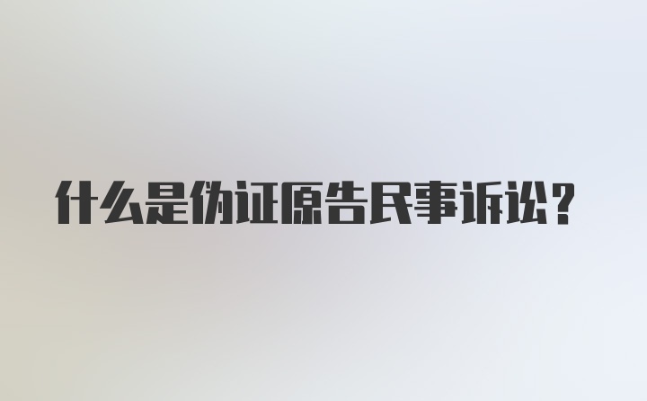 什么是伪证原告民事诉讼？