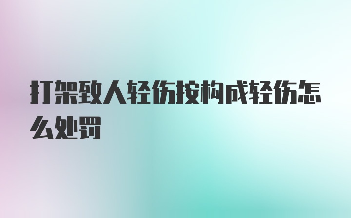 打架致人轻伤按构成轻伤怎么处罚