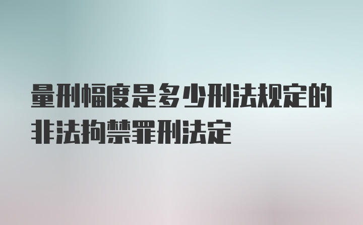 量刑幅度是多少刑法规定的非法拘禁罪刑法定