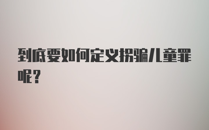 到底要如何定义拐骗儿童罪呢？