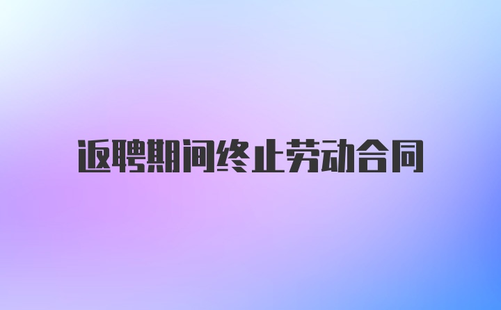 返聘期间终止劳动合同