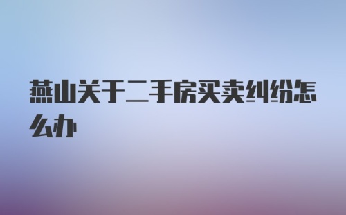 燕山关于二手房买卖纠纷怎么办