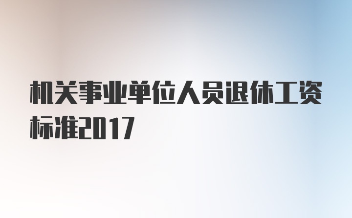 机关事业单位人员退休工资标准2017