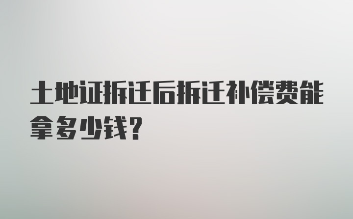 土地证拆迁后拆迁补偿费能拿多少钱？