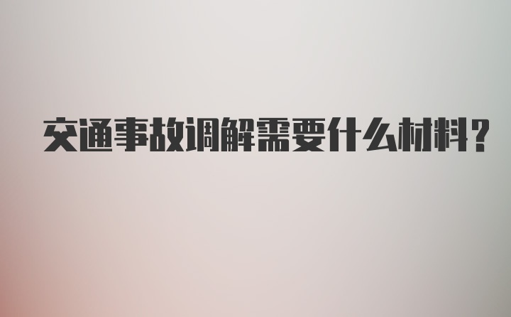 交通事故调解需要什么材料？