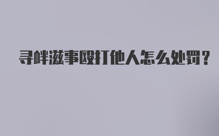 寻衅滋事殴打他人怎么处罚？