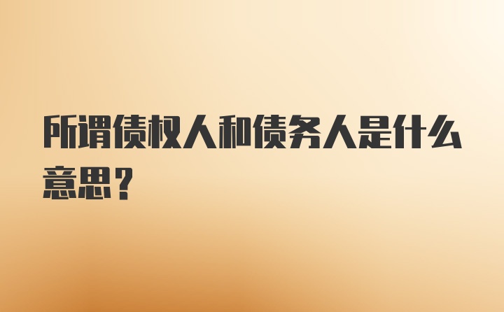 所谓债权人和债务人是什么意思？