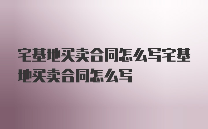 宅基地买卖合同怎么写宅基地买卖合同怎么写