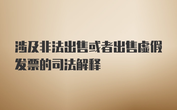 涉及非法出售或者出售虚假发票的司法解释