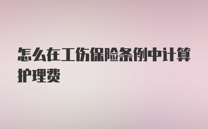 怎么在工伤保险条例中计算护理费