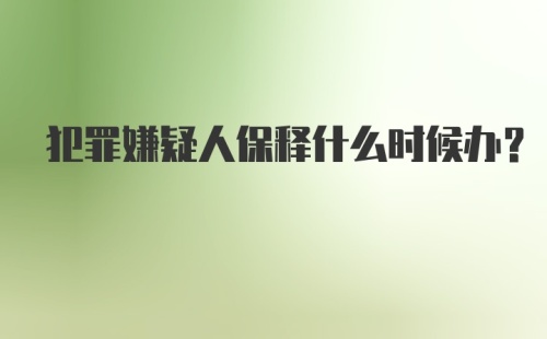 犯罪嫌疑人保释什么时候办？