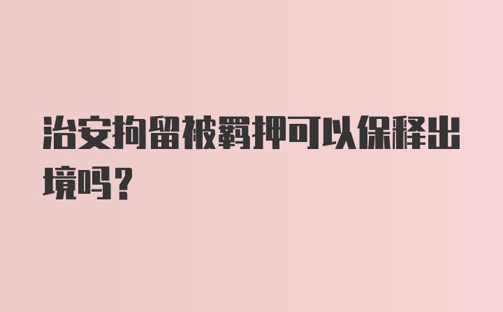 治安拘留被羁押可以保释出境吗？