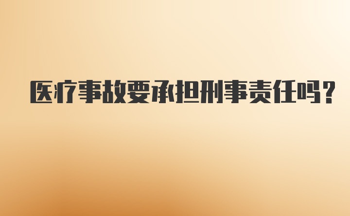 医疗事故要承担刑事责任吗？