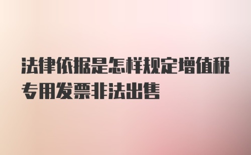 法律依据是怎样规定增值税专用发票非法出售