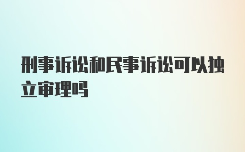 刑事诉讼和民事诉讼可以独立审理吗