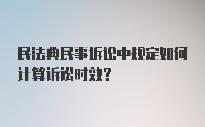 民法典民事诉讼中规定如何计算诉讼时效？