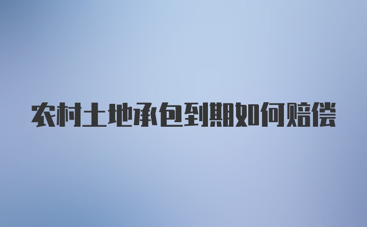 农村土地承包到期如何赔偿