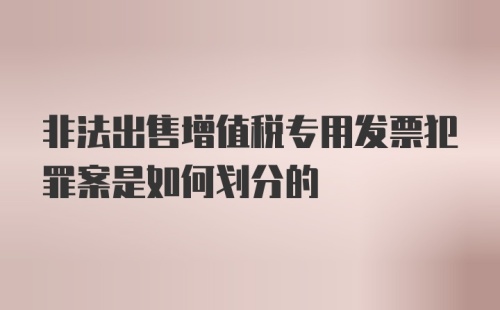 非法出售增值税专用发票犯罪案是如何划分的