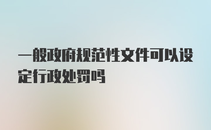 一般政府规范性文件可以设定行政处罚吗